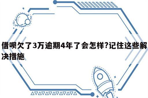 借呗欠了3万逾期4年了会怎样?记住这些解决措施