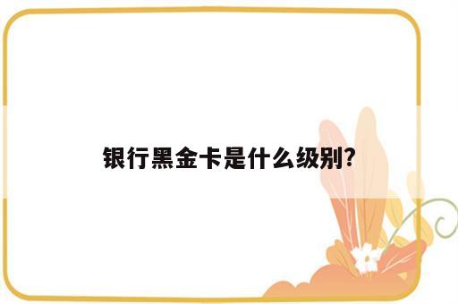 银行黑金卡是什么级别?