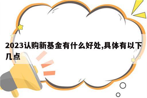 2023认购新基金有什么好处,具体有以下几点