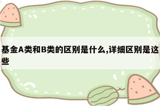 基金A类和B类的区别是什么,详细区别是这些