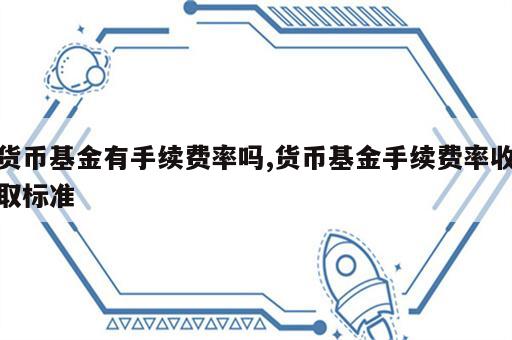 货币基金有手续费率吗,货币基金手续费率收取标准
