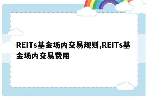 REITs基金场内交易规则,REITs基金场内交易费用