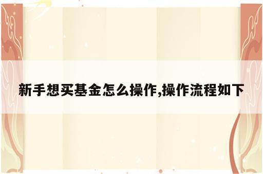 新手想买基金怎么操作,操作流程如下