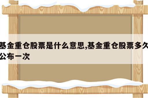 基金重仓股票是什么意思,基金重仓股票多久公布一次