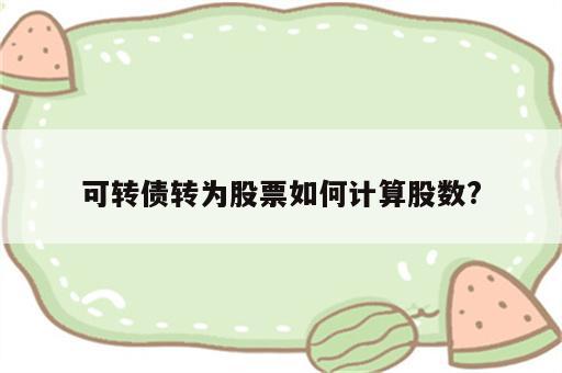 可转债转为股票如何计算股数?