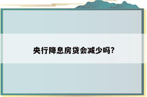 央行降息房贷会减少吗?
