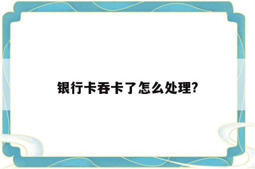银行卡吞卡了怎么处理?