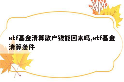 etf基金清算散户钱能回来吗,etf基金清算条件
