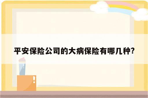 平安保险公司的大病保险有哪几种?