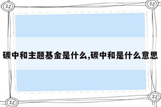 碳中和主题基金是什么,碳中和是什么意思