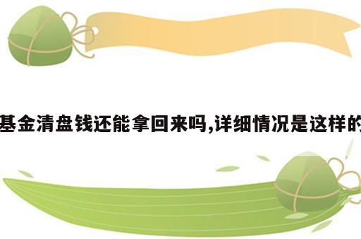 基金清盘钱还能拿回来吗,详细情况是这样的