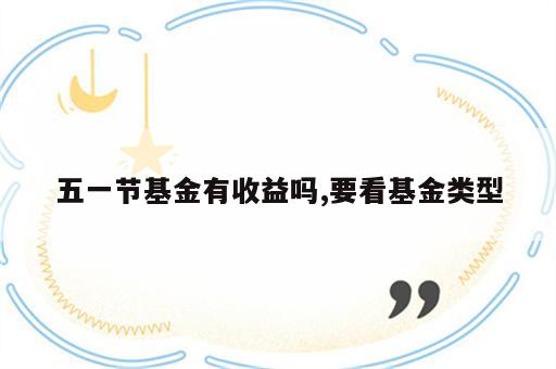 五一节基金有收益吗,要看基金类型