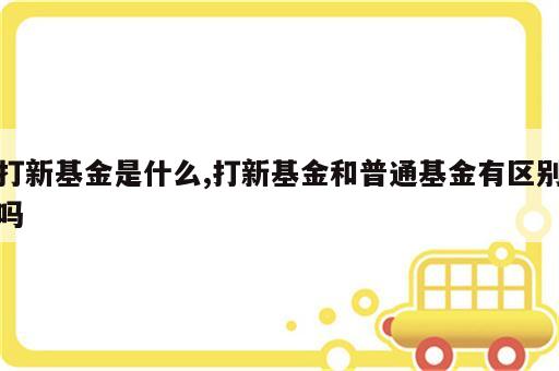 打新基金是什么,打新基金和普通基金有区别吗