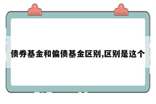 债券基金和偏债基金区别,区别是这个