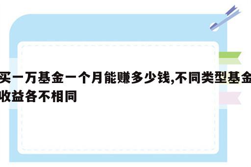 买一万基金一个月能赚多少钱,不同类型基金收益各不相同