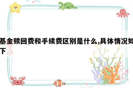 基金赎回费和手续费区别是什么,具体情况如下