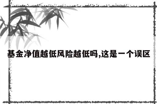 基金净值越低风险越低吗,这是一个误区