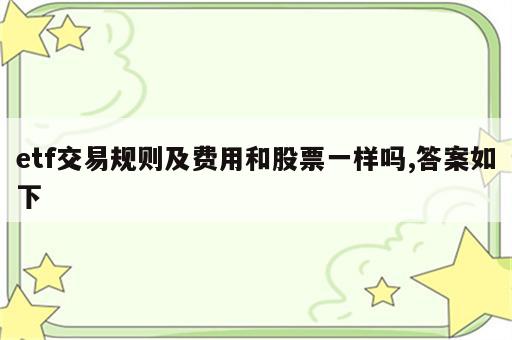 etf交易规则及费用和股票一样吗,答案如下