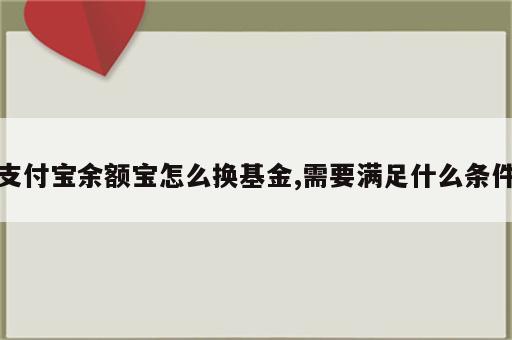 支付宝余额宝怎么换基金,需要满足什么条件
