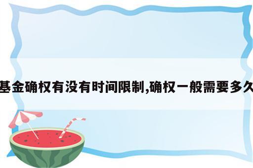 基金确权有没有时间限制,确权一般需要多久