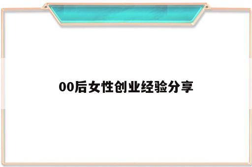 00后女性创业经验分享