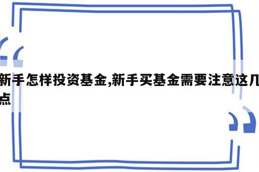 新手怎样投资基金,新手买基金需要注意这几点