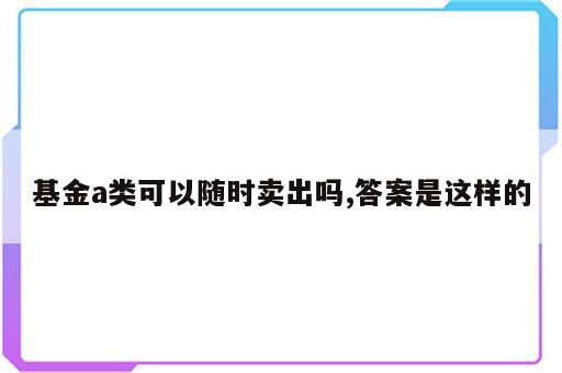 基金a类可以随时卖出吗,答案是这样的