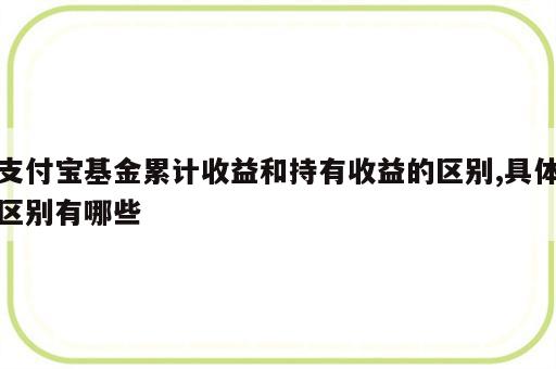 支付宝基金累计收益和持有收益的区别,具体区别有哪些