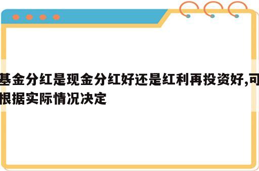 基金分红是现金分红好还是红利再投资好,可根据实际情况决定