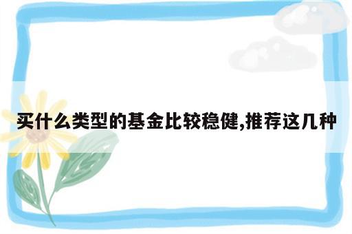 买什么类型的基金比较稳健,推荐这几种