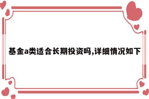 基金a类适合长期投资吗,详细情况如下