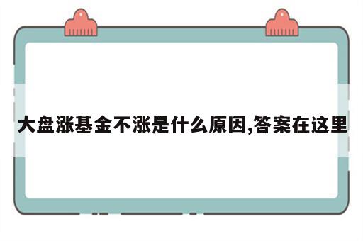 大盘涨基金不涨是什么原因,答案在这里