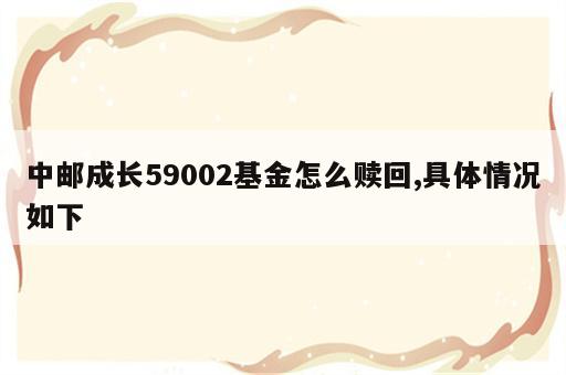 中邮成长59002基金怎么赎回,具体情况如下