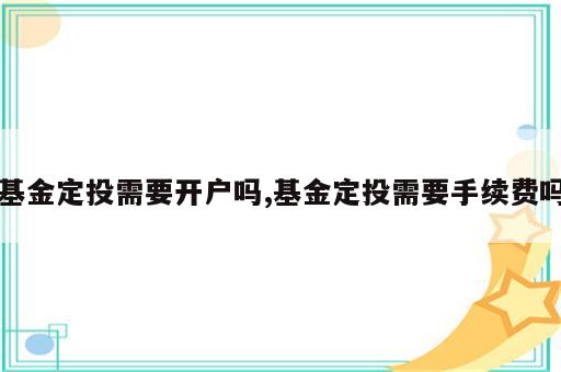 基金定投需要开户吗,基金定投需要手续费吗