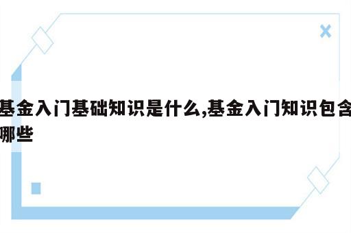 基金入门基础知识是什么,基金入门知识包含哪些