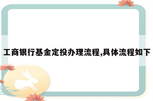 工商银行基金定投办理流程,具体流程如下