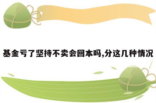 基金亏了坚持不卖会回本吗,分这几种情况