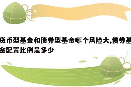 货币型基金和债券型基金哪个风险大,债券基金配置比例是多少