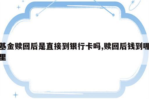基金赎回后是直接到银行卡吗,赎回后钱到哪里