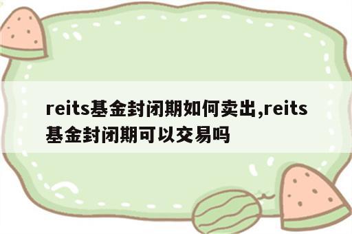 reits基金封闭期如何卖出,reits基金封闭期可以交易吗