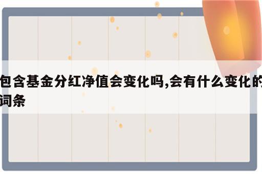 包含基金分红净值会变化吗,会有什么变化的词条