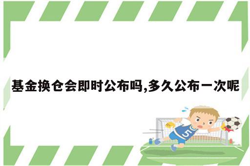 基金换仓会即时公布吗,多久公布一次呢