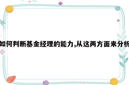 如何判断基金经理的能力,从这两方面来分析