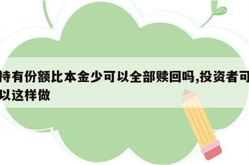 持有份额比本金少可以全部赎回吗,投资者可以这样做