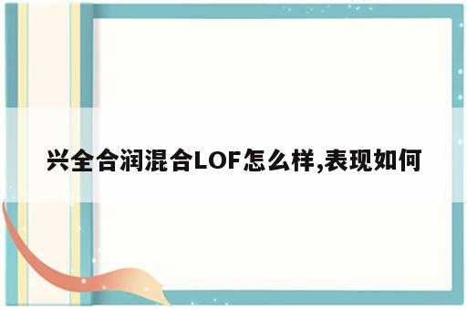 兴全合润混合LOF怎么样,表现如何