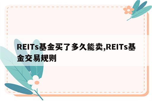 REITs基金买了多久能卖,REITs基金交易规则