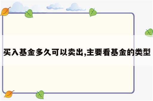 买入基金多久可以卖出,主要看基金的类型