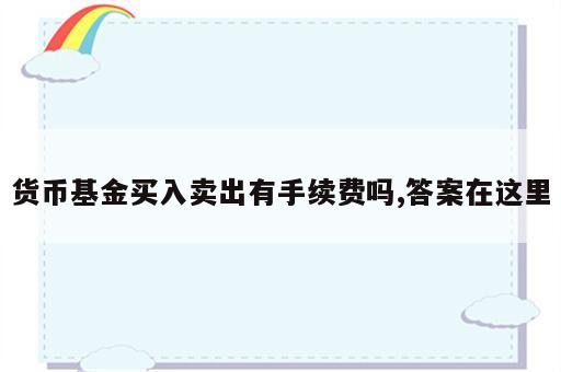 货币基金买入卖出有手续费吗,答案在这里