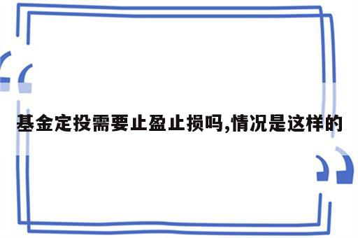 基金定投需要止盈止损吗,情况是这样的
