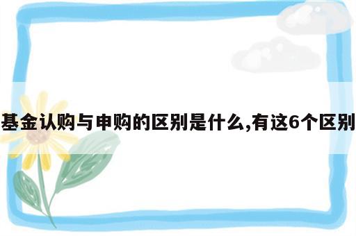 基金认购与申购的区别是什么,有这6个区别